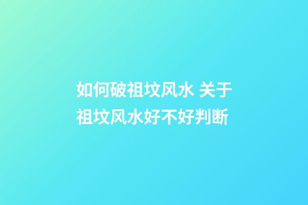 如何破祖坟风水 关于祖坟风水好不好判断